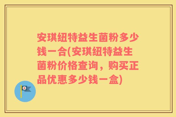 安琪纽特益生菌粉多少钱一合(安琪纽特益生菌粉价格查询，购买正品优惠多少钱一盒)