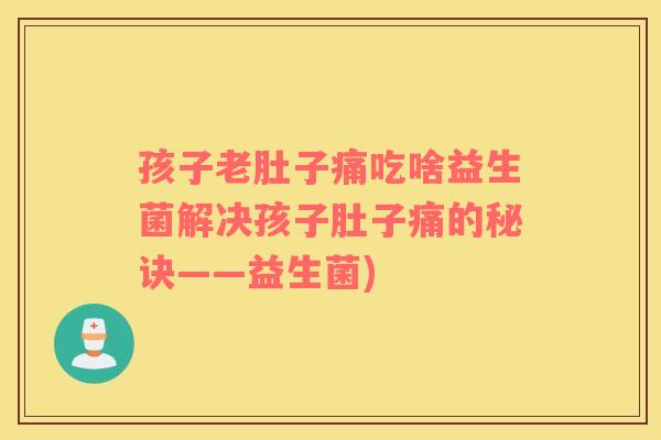 孩子老肚子痛吃啥益生菌解决孩子肚子痛的秘诀——益生菌)