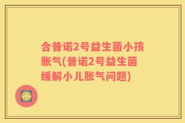 合普诺2号益生菌小孩胀气(普诺2号益生菌缓解小儿胀气问题)