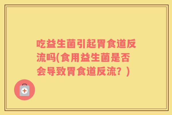 吃益生菌引起胃食道反流吗(食用益生菌是否会导致胃食道反流？)