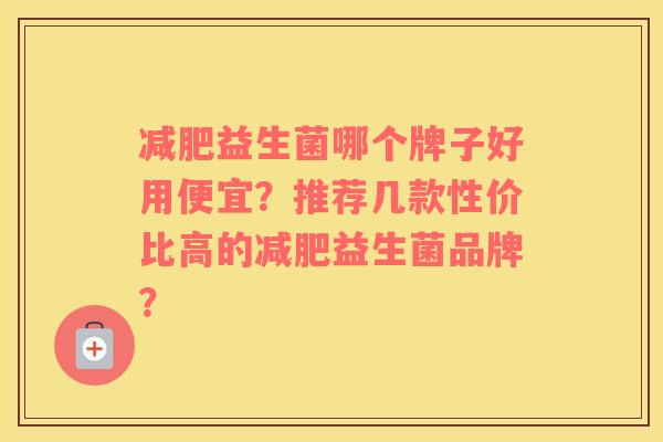 减肥益生菌哪个牌子好用便宜？推荐几款性价比高的减肥益生菌品牌？
