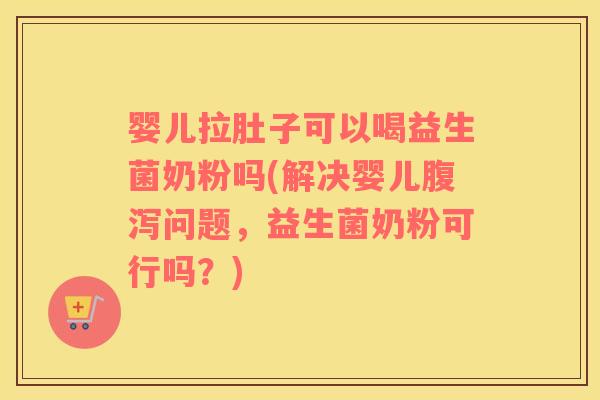 婴儿拉肚子可以喝益生菌奶粉吗(解决婴儿腹泻问题，益生菌奶粉可行吗？)