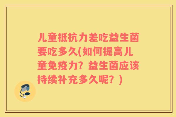 儿童抵抗力差吃益生菌要吃多久(如何提高儿童免疫力？益生菌应该持续补充多久呢？)