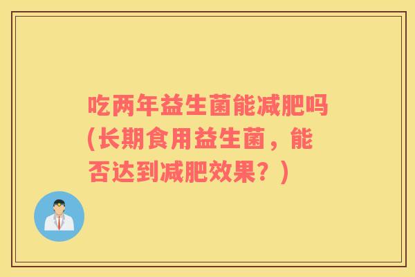 吃两年益生菌能减肥吗(长期食用益生菌，能否达到减肥效果？)