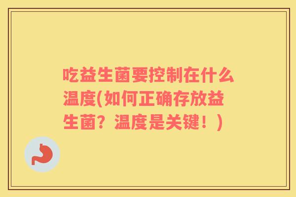 吃益生菌要控制在什么温度(如何正确存放益生菌？温度是关键！)