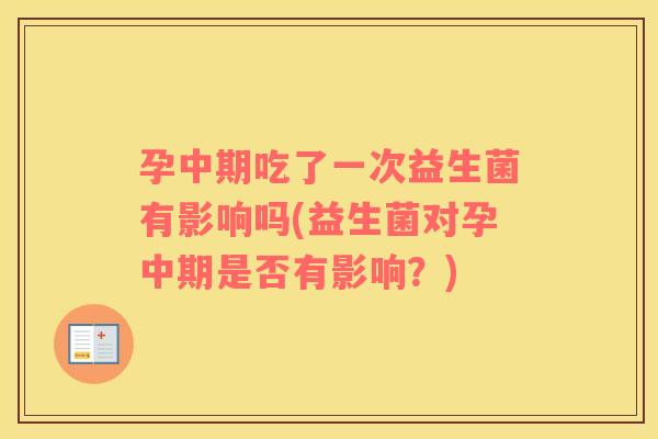 孕中期吃了一次益生菌有影响吗(益生菌对孕中期是否有影响?) 孕中期吃了一次益生菌有影响吗(益生菌对孕中期是否有影响?)