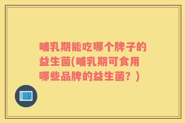 哺乳期能吃哪个牌子的益生菌(哺乳期可食用哪些品牌的益生菌？)