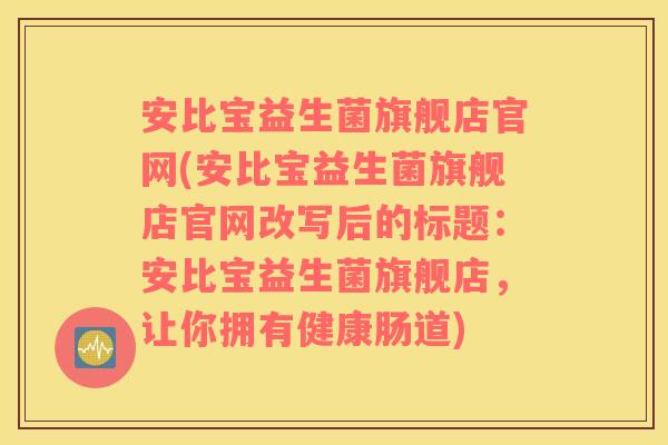 安比宝益生菌旗舰店官网(安比宝益生菌旗舰店官网改写后的标题：安比宝益生菌旗舰店，让你拥有健康肠道)