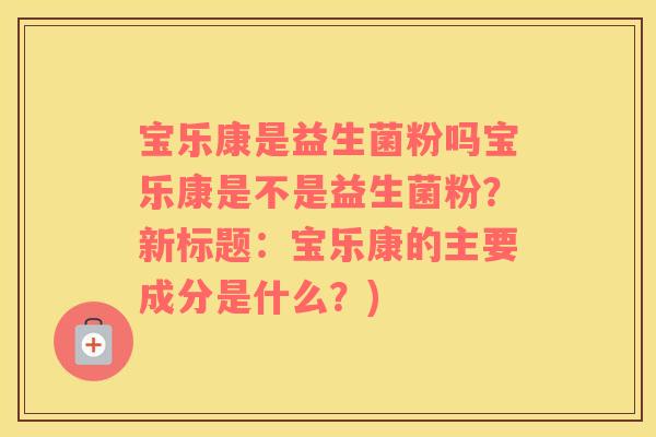 宝乐康是益生菌粉吗宝乐康是不是益生菌粉？新标题：宝乐康的主要成分是什么？)