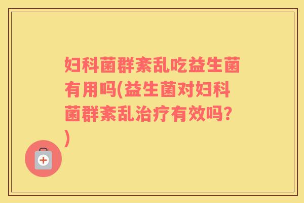 妇科菌群紊乱吃益生菌有用吗(益生菌对妇科菌群紊乱治疗有效吗？)