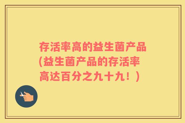 存活率高的益生菌产品(益生菌产品的存活率高达百分之九十九！)