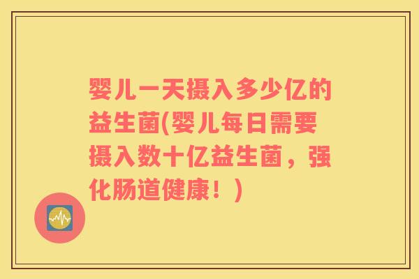 婴儿一天摄入多少亿的益生菌(婴儿每日需要摄入数十亿益生菌，强化肠道健康！)