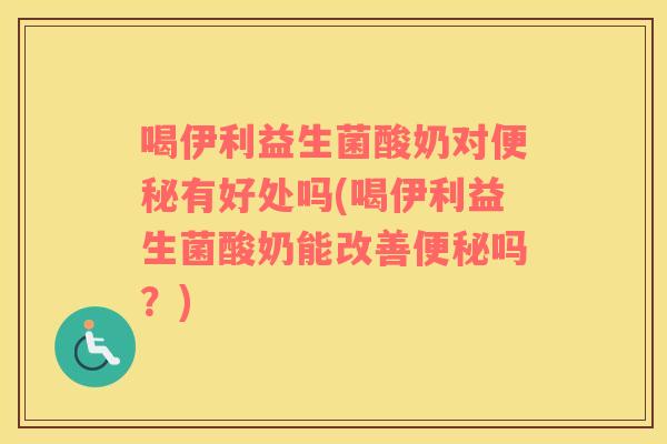 喝伊利益生菌酸奶对便秘有好处吗(喝伊利益生菌酸奶能改善便秘吗？)