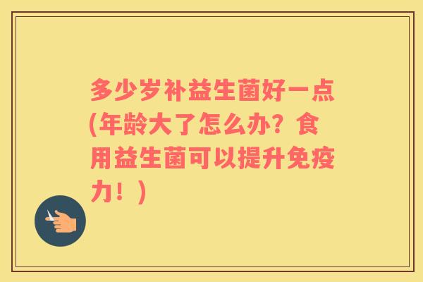 多少岁补益生菌好一点(年龄大了怎么办？食用益生菌可以提升免疫力！)