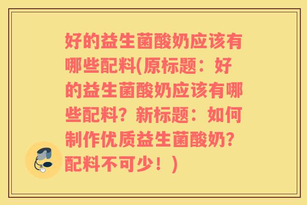 好的益生菌酸奶应该有哪些配料(原标题：好的益生菌酸奶应该有哪些配料？新标题：如何制作优质益生菌酸奶？配料不可少！)