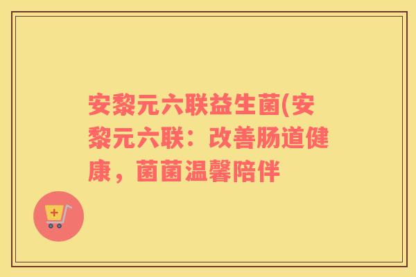 安黎元六联益生菌(安黎元六联：改善肠道健康，菌菌温馨陪伴