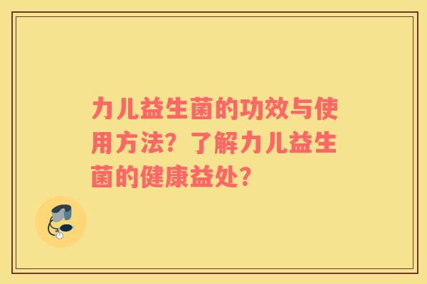 力儿益生菌的功效与使用方法？了解力儿益生菌的健康益处？