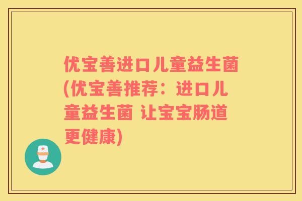 优宝善进口儿童益生菌(优宝善推荐：进口儿童益生菌 让宝宝肠道更健康)