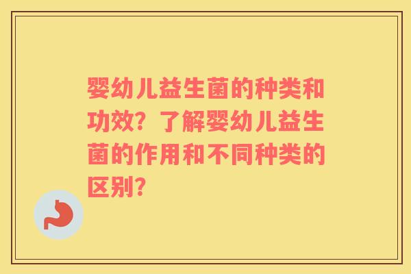 婴幼儿益生菌的种类和功效？了解婴幼儿益生菌的作用和不同种类的区别？