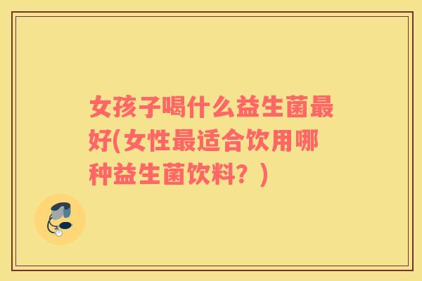 女孩子喝什么益生菌最好(女性最适合饮用哪种益生菌饮料？)
