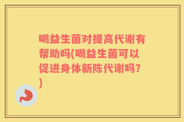 喝益生菌对提高代谢有帮助吗(喝益生菌可以促进身体新陈代谢吗？)