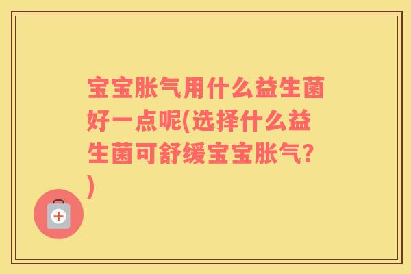 宝宝胀气用什么益生菌好一点呢(选择什么益生菌可舒缓宝宝胀气？)