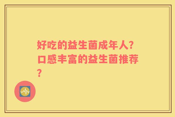 好吃的益生菌成年人？口感丰富的益生菌推荐？