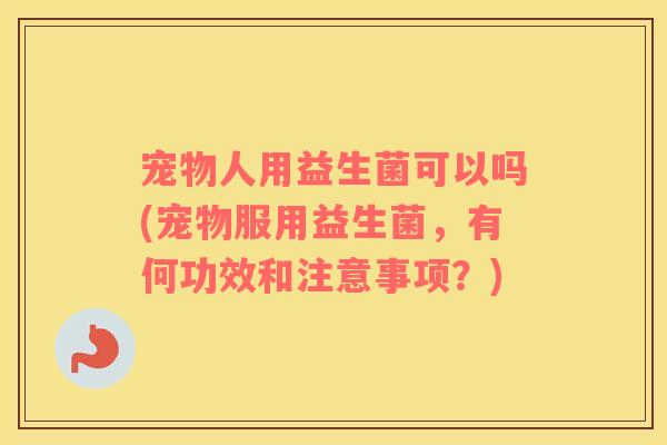 宠物人用益生菌可以吗(宠物服用益生菌，有何功效和注意事项？)