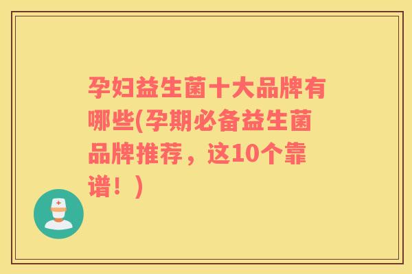 孕妇益生菌十大品牌有哪些(孕期必备益生菌品牌推荐，这10个靠谱！)