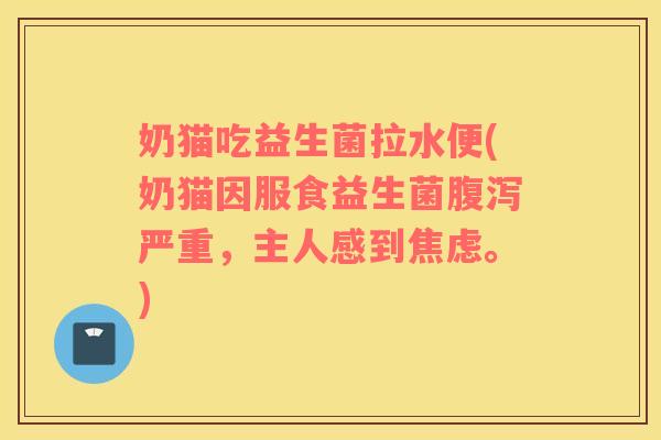 奶猫吃益生菌拉水便(奶猫因服食益生菌腹泻严重，主人感到焦虑。)