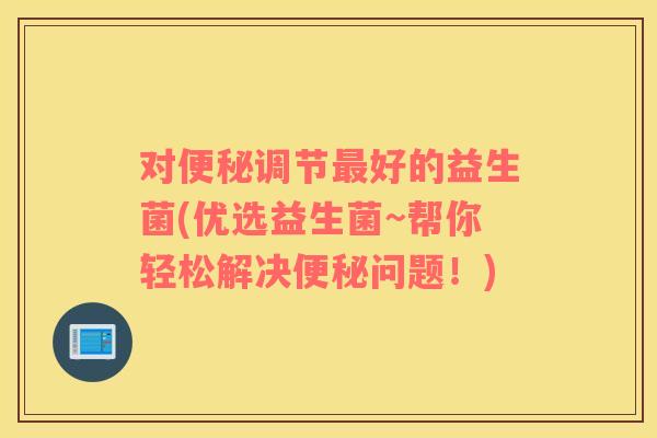 对调节好的益生菌(优选益生菌~帮你轻松解决问题!) 对调节好的益生菌(优选益生菌~帮你轻松解决问题!)