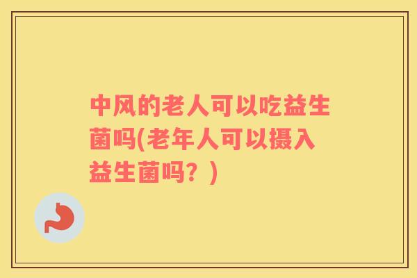 中风的老人可以吃益生菌吗(老年人可以摄入益生菌吗？)