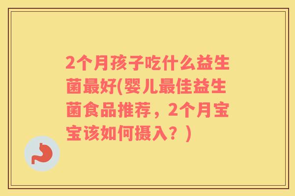 2个月孩子吃什么益生菌最好(婴儿最佳益生菌食品推荐，2个月宝宝该如何摄入？)