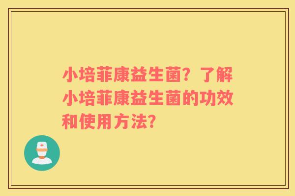 小培菲康益生菌？了解小培菲康益生菌的功效和使用方法？
