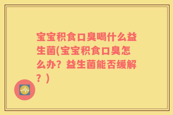 宝宝积食口臭喝什么益生菌(宝宝积食口臭怎么办？益生菌能否缓解？)