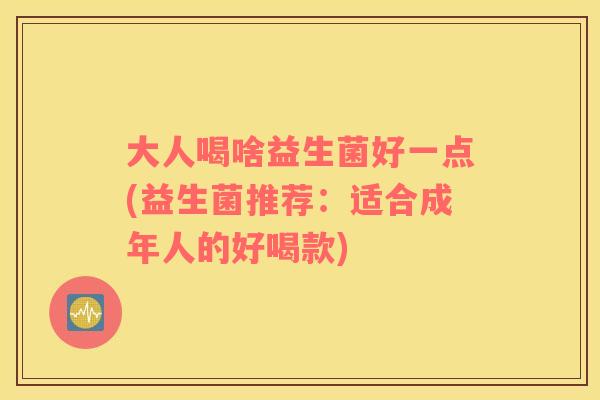 大人喝啥益生菌好一点(益生菌推荐：适合成年人的好喝款)