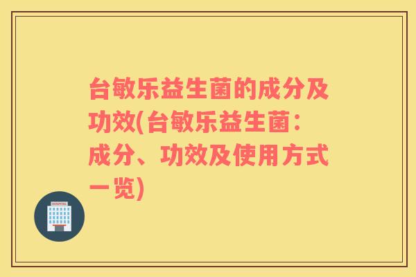 台敏乐益生菌的成分及功效(台敏乐益生菌：成分、功效及使用方式一览)