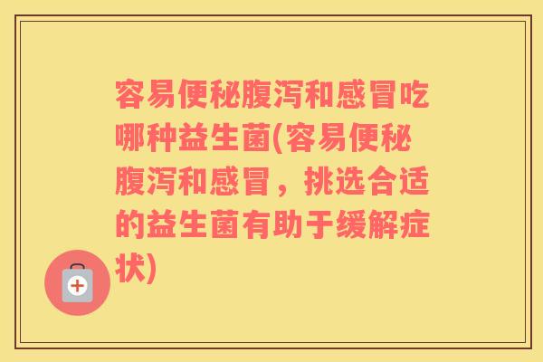 容易便秘腹泻和感冒吃哪种益生菌(容易便秘腹泻和感冒，挑选合适的益生菌有助于缓解症状)