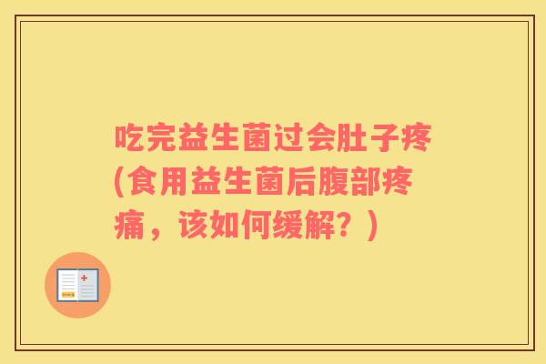 吃完益生菌过会肚子疼(食用益生菌后腹部疼痛，该如何缓解？)