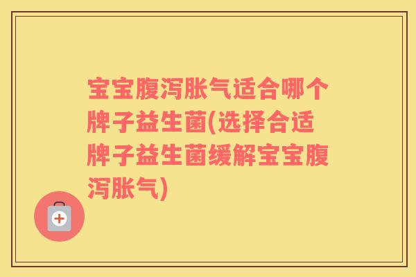 宝宝腹泻胀气适合哪个牌子益生菌(选择合适牌子益生菌缓解宝宝腹泻胀气)