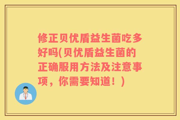修正贝优盾益生菌吃多好吗(贝优盾益生菌的正确服用方法及注意事项，你需要知道！)