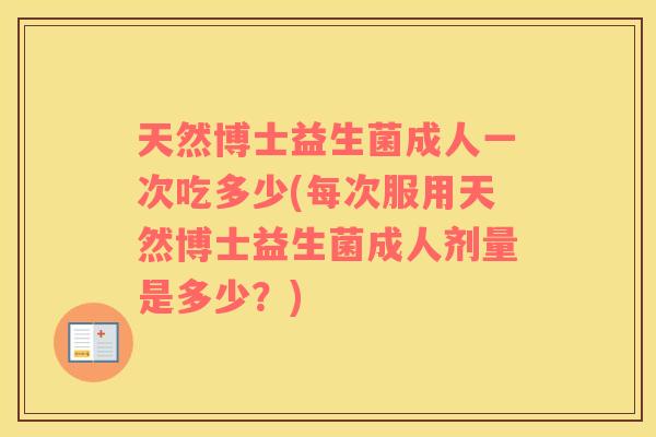 天然博士益生菌成人一次吃多少(每次服用天然博士益生菌成人剂量是多少?) 天然博士益生菌成人一次吃多少(每次服用天然博士益生菌成人剂量是多少?)