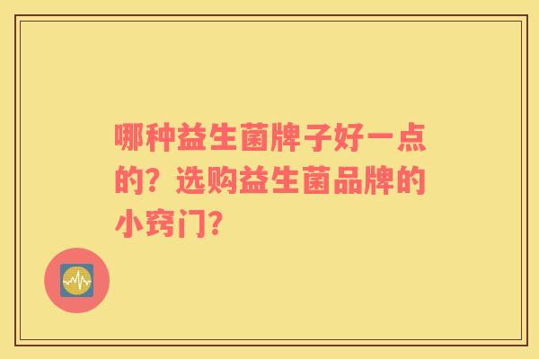 哪种益生菌牌子好一点的？选购益生菌品牌的小窍门？