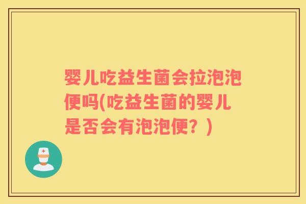 婴儿吃益生菌会拉泡泡便吗(吃益生菌的婴儿是否会有泡泡便？)