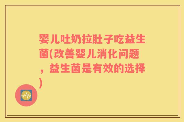 婴儿吐奶拉肚子吃益生菌(改善婴儿消化问题，益生菌是有效的选择)