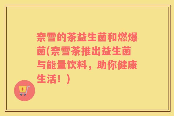 奈雪的茶益生菌和燃爆菌(奈雪茶推出益生菌与能量饮料，助你健康生活！)