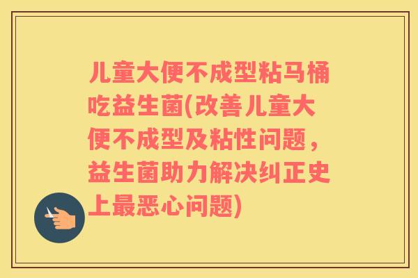 儿童大便不成型粘马桶吃益生菌(改善儿童大便不成型及粘性问题，益生菌助力解决纠正史上最恶心问题)
