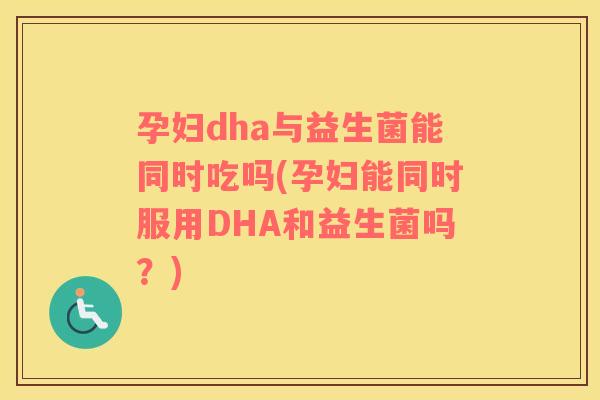 孕妇dha与益生菌能同时吃吗(孕妇能同时服用DHA和益生菌吗？)