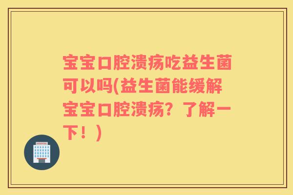宝宝口腔溃疡吃益生菌可以吗(益生菌能缓解宝宝口腔溃疡？了解一下！)