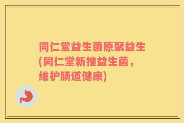 同仁堂益生菌原聚益生(同仁堂新推益生菌，维护肠道健康)